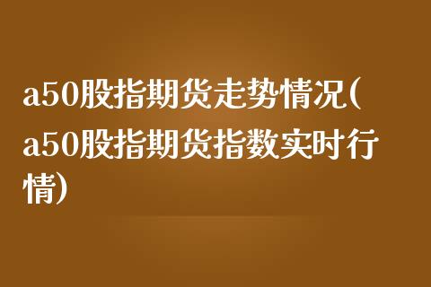 a50股指期货走势情况(a50股指期货指数实时行情)_https://www.liuyiidc.com_期货交易所_第1张