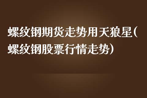 螺纹钢期货走势用天狼星(螺纹钢股票行情走势)_https://www.liuyiidc.com_财经要闻_第1张