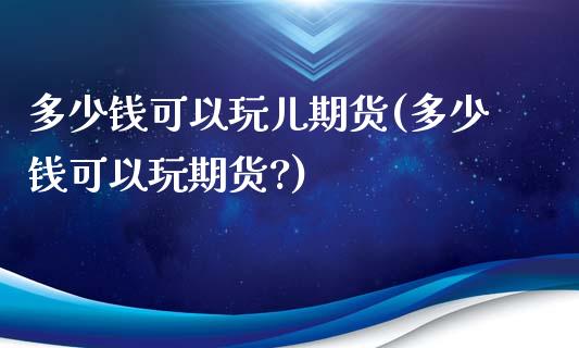 多少钱可以玩儿期货(多少钱可以玩期货?)_https://www.liuyiidc.com_期货知识_第1张