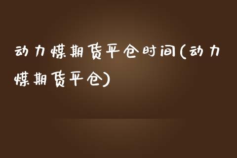 动力煤期货平仓时间(动力煤期货平仓)_https://www.liuyiidc.com_理财百科_第1张