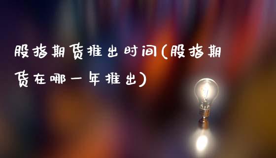 股指期货推出时间(股指期货在哪一年推出)_https://www.liuyiidc.com_国际期货_第1张