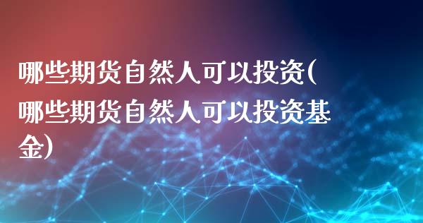 哪些期货自然人可以投资(哪些期货自然人可以投资基金)_https://www.liuyiidc.com_期货软件_第1张