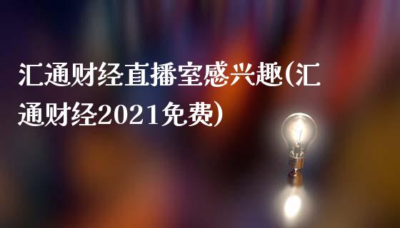 汇通财经直播室感兴趣(汇通财经2021免费)_https://www.liuyiidc.com_期货理财_第1张