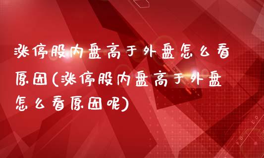 涨停股内盘高于外盘怎么看原因(涨停股内盘高于外盘怎么看原因呢)_https://www.liuyiidc.com_期货交易所_第1张