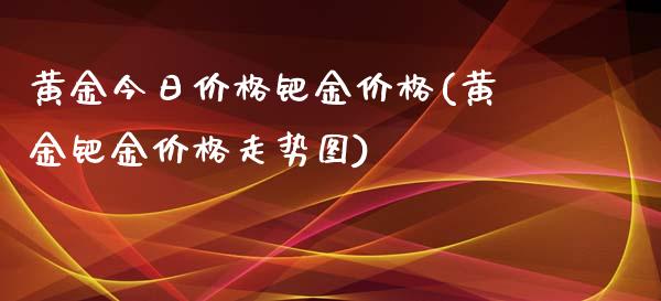 黄金今日钯金(黄金钯金走势图)_https://www.liuyiidc.com_期货知识_第1张