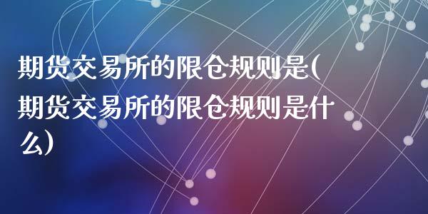 期货交易所的限仓规则是(期货交易所的限仓规则是什么)_https://www.liuyiidc.com_期货品种_第1张