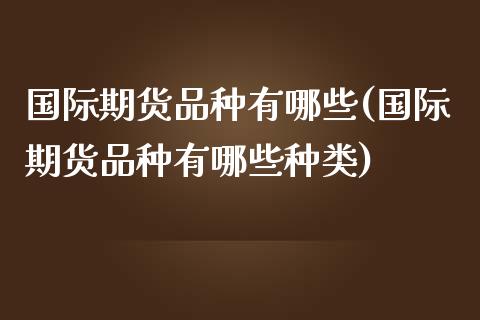 国际期货品种有哪些(国际期货品种有哪些种类)_https://www.liuyiidc.com_道指直播_第1张