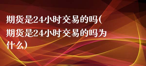 期货是24小时交易的吗(期货是24小时交易的吗为什么)_https://www.liuyiidc.com_期货交易所_第1张