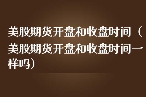 美股期货和收盘时间（美股期货和收盘时间一样吗）_https://www.liuyiidc.com_财经要闻_第1张