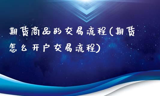 期货商品的交易流程(期货怎么开户交易流程)_https://www.liuyiidc.com_国际期货_第1张