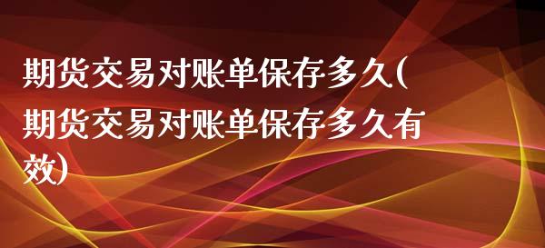 期货交易对账单保存多久(期货交易对账单保存多久有效)_https://www.liuyiidc.com_基金理财_第1张