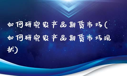 如何研究农产品期货市场(如何研究农产品期货市场现状)_https://www.liuyiidc.com_基金理财_第1张