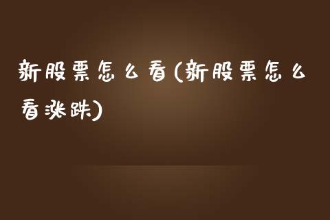 新股票怎么看(新股票怎么看涨跌)_https://www.liuyiidc.com_股票理财_第1张