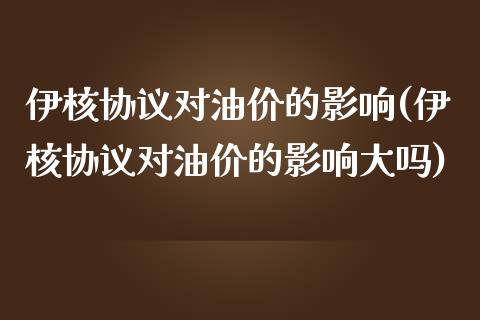 伊核协议对油价的影响(伊核协议对油价的影响大吗)_https://www.liuyiidc.com_期货知识_第1张