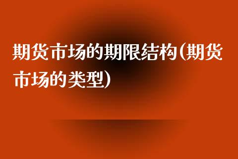 期货市场的期限结构(期货市场的类型)_https://www.liuyiidc.com_期货直播_第1张