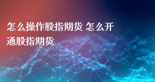 怎么操作股指期货 怎么开通股指期货_https://www.liuyiidc.com_期货理财_第1张