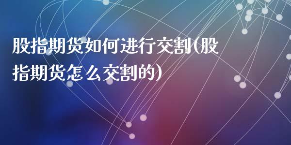 股指期货如何进行交割(股指期货怎么交割的)_https://www.liuyiidc.com_期货品种_第1张