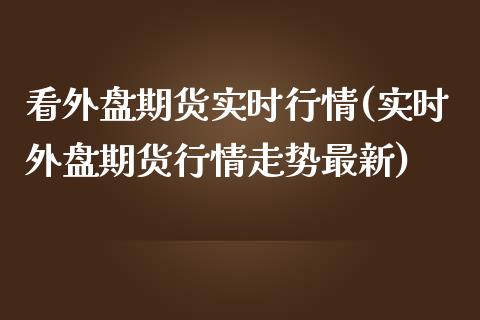 看外盘期货实时行情(实时外盘期货行情走势最新)_https://www.liuyiidc.com_理财品种_第1张