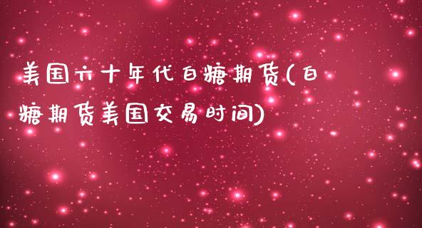 美国六十年代白糖期货(白糖期货美国交易时间)_https://www.liuyiidc.com_理财品种_第1张