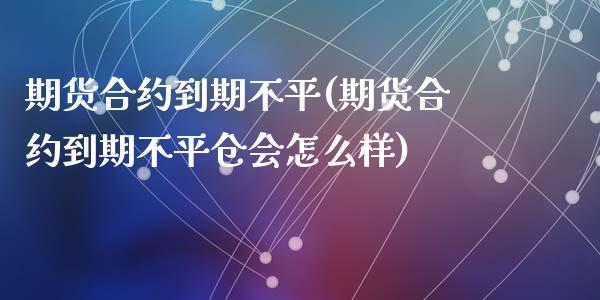 期货合约到期不平(期货合约到期不平仓会怎么样)_https://www.liuyiidc.com_国际期货_第1张