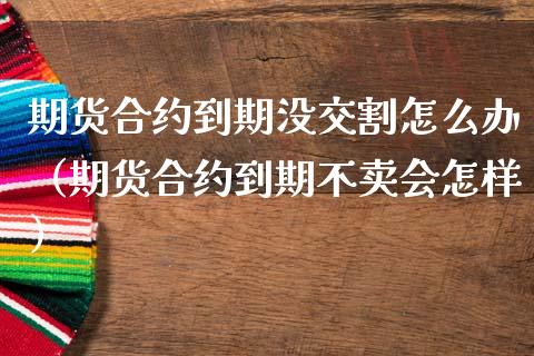 期货合约到期没交割怎么办（期货合约到期不卖会怎样）_https://www.liuyiidc.com_财经要闻_第1张