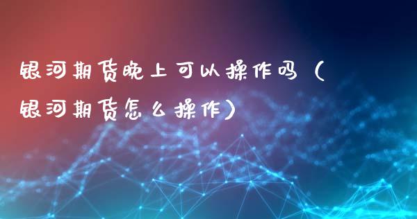 期货晚上可以操作吗（期货怎么操作）_https://www.liuyiidc.com_原油直播室_第1张