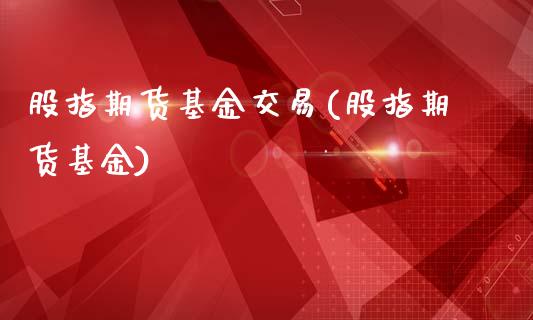 股指期货基金交易(股指期货基金)_https://www.liuyiidc.com_股票理财_第1张