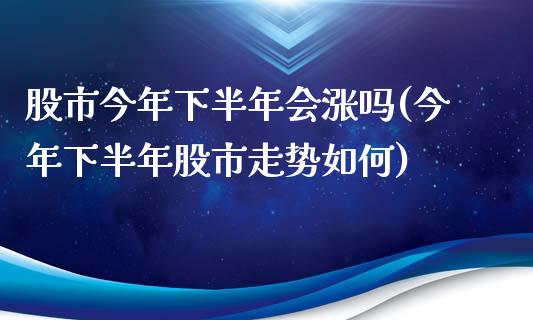 股市今年下半年会涨吗(今年下半年股市走势如何)_https://www.liuyiidc.com_期货理财_第1张