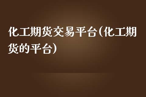 化工期货交易平台(化工期货的平台)_https://www.liuyiidc.com_国际期货_第1张