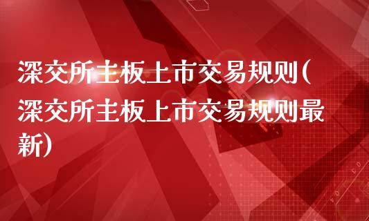 深交所主板上市交易规则(深交所主板上市交易规则最新)_https://www.liuyiidc.com_期货品种_第1张