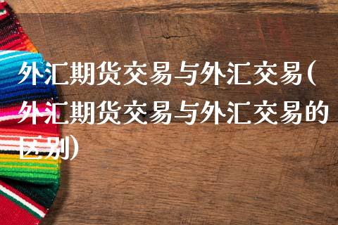 外汇期货交易与外汇交易(外汇期货交易与外汇交易的区别)_https://www.liuyiidc.com_期货品种_第1张