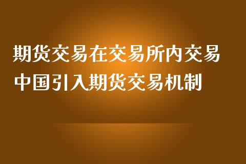 期货交易在交易所内交易 引入期货交易机制_https://www.liuyiidc.com_期货理财_第1张