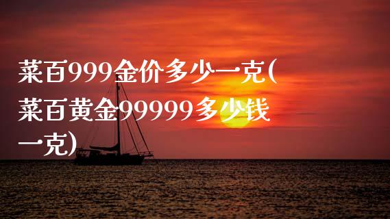 菜百999金价多少一克(菜百黄金99999多少钱一克)_https://www.liuyiidc.com_国际期货_第1张