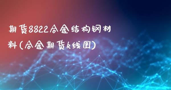 期货8822合金结构钢材料(合金期货k线图)_https://www.liuyiidc.com_期货品种_第1张