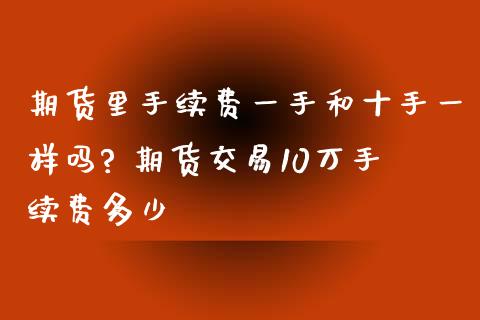 期货里手续费一手和十手一样吗? 期货交易10万手续费多少_https://www.liuyiidc.com_黄金期货_第1张