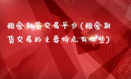 粮食期货交易平台(粮食期货交易的主要特点有哪些)_https://www.liuyiidc.com_国际期货_第1张