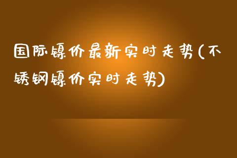 国际镍价最新实时走势(不锈钢镍价实时走势)_https://www.liuyiidc.com_国际期货_第1张