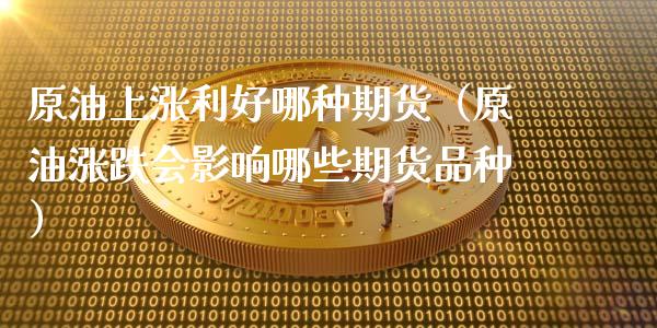 原油上涨利好哪种期货（原油涨跌会影响哪些期货品种）_https://www.liuyiidc.com_黄金期货_第1张