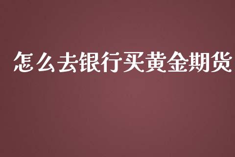 怎么去银行买黄金期货_https://www.liuyiidc.com_黄金期货_第1张