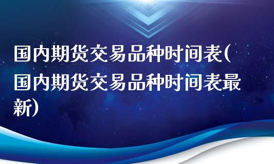 国内期货交易品种时间表(国内期货交易品种时间表最新)_https://www.liuyiidc.com_基金理财_第1张