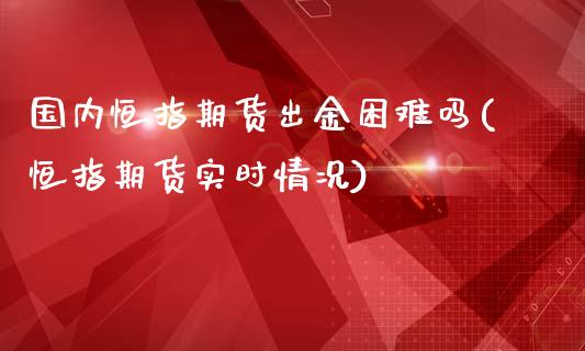 国内恒指期货出金困难吗(恒指期货实时情况)_https://www.liuyiidc.com_期货交易所_第1张