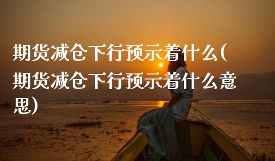 期货减仓下行预示着什么(期货减仓下行预示着什么意思)_https://www.liuyiidc.com_期货品种_第1张