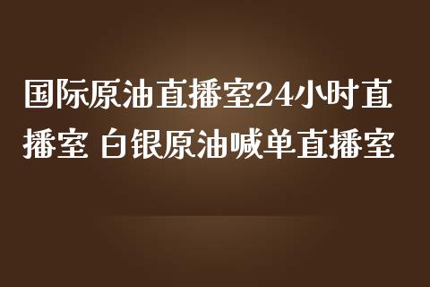 国际原油直播室24小时直播室 白银原油喊单直播室_https://www.liuyiidc.com_原油直播室_第1张