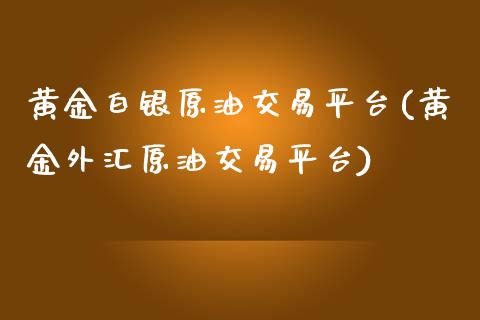 黄金白银原油交易平台(黄金外汇原油交易平台)_https://www.liuyiidc.com_理财品种_第1张