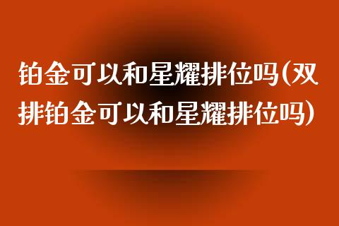 铂金可以和星耀排位吗(双排铂金可以和星耀排位吗)_https://www.liuyiidc.com_期货知识_第1张