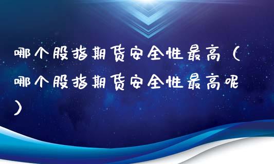 哪个股指期货安全性最高（哪个股指期货安全性最高呢）_https://www.liuyiidc.com_期货理财_第1张