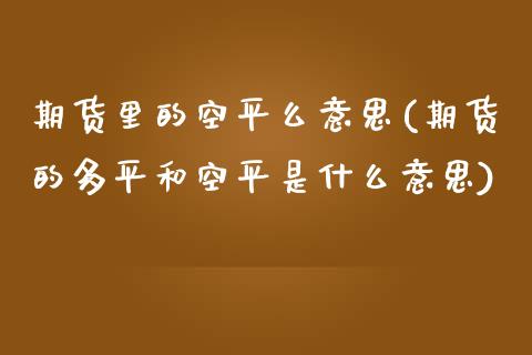 期货里的空平么意思(期货的多平和空平是什么意思)_https://www.liuyiidc.com_期货直播_第1张