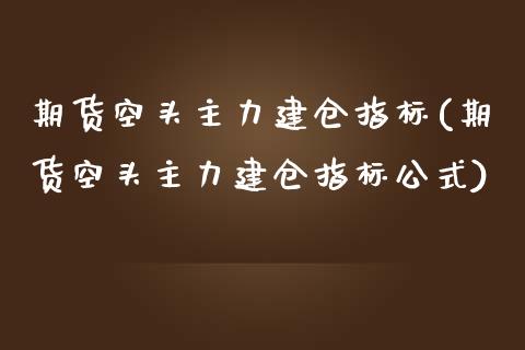 期货空头主力建仓指标(期货空头主力建仓指标公式)_https://www.liuyiidc.com_财经要闻_第1张