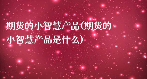 期货的小智慧产品(期货的小智慧产品是什么)_https://www.liuyiidc.com_理财品种_第1张