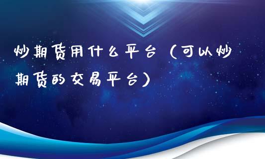 炒期货用什么平台（可以炒期货的交易平台）_https://www.liuyiidc.com_期货开户_第1张